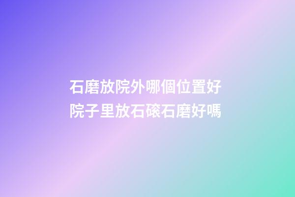 石磨放院外哪個位置好 院子里放石磙石磨好嗎